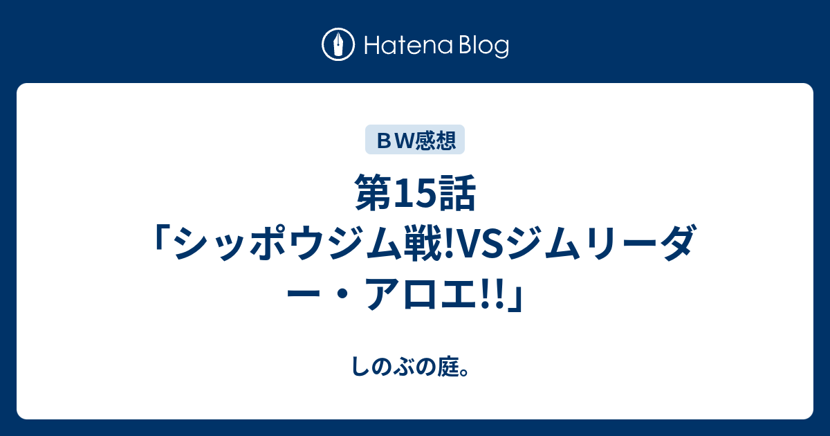 第15話 シッポウジム戦 Vsジムリーダー アロエ しのぶの庭