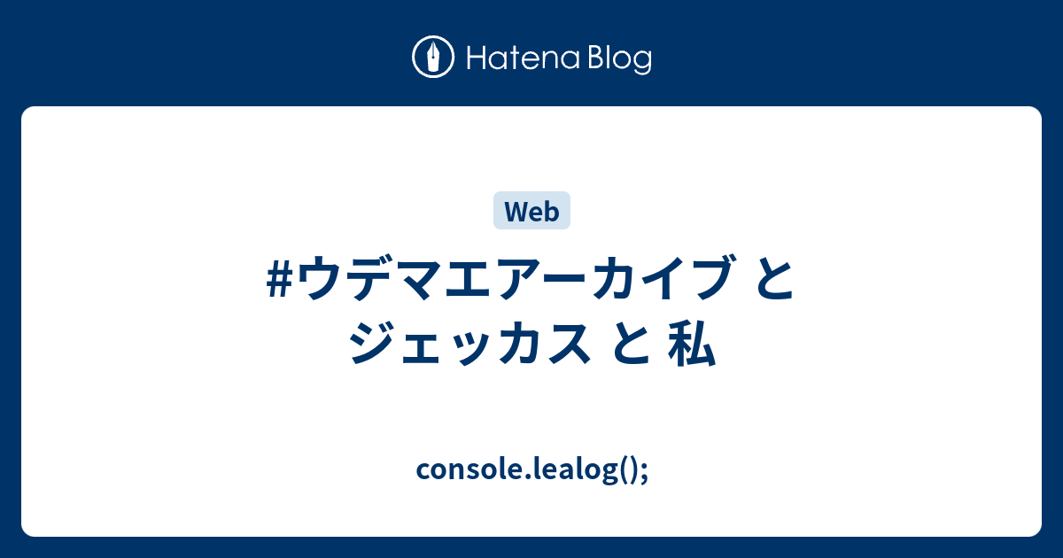 ウデマエアーカイブ と ジェッカス と 私 Console Lealog