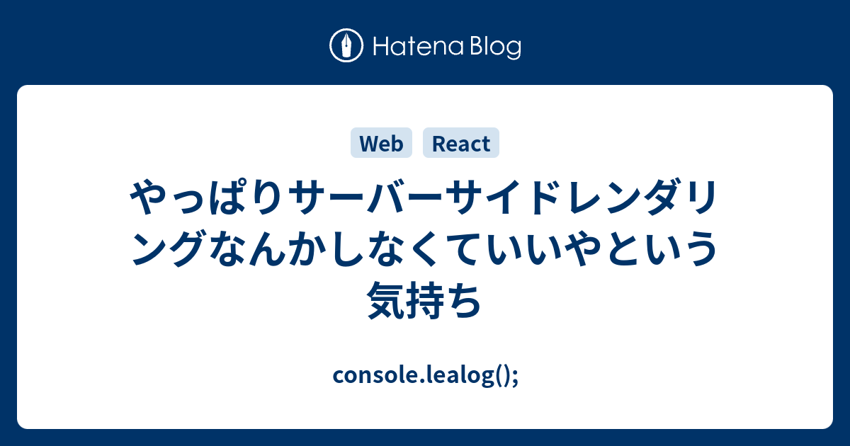 やっぱりサーバーサイドレンダリングなんかしなくていいやという気持ち Console Lealog