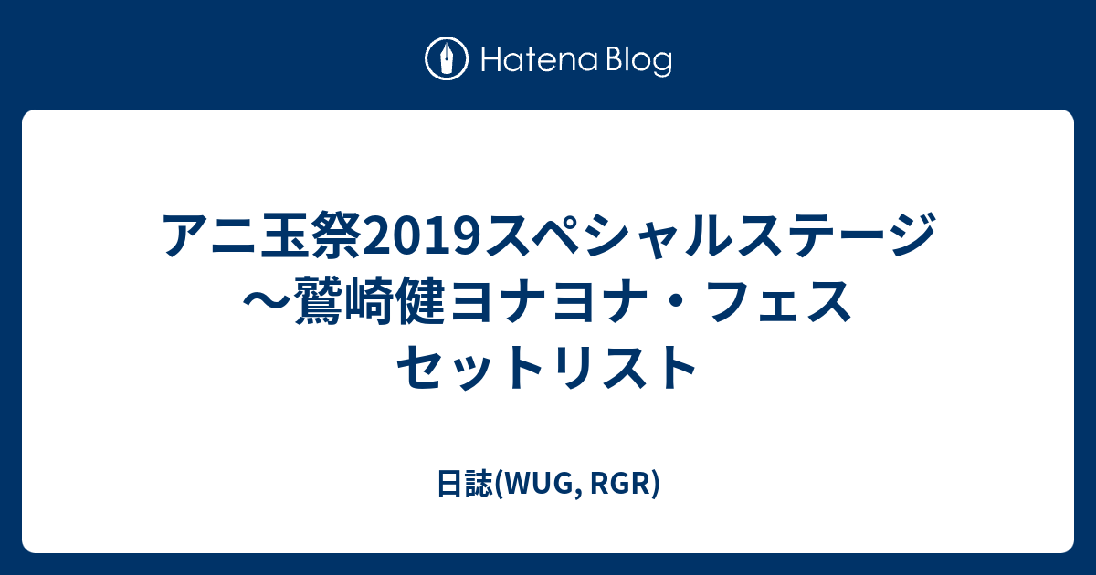 アニ玉祭19スペシャルステージ 鷲崎健ヨナヨナ フェス セットリスト 日誌 Wug Rgr