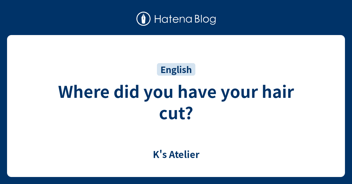 where-did-you-have-your-hair-cut-k-s-atelier
