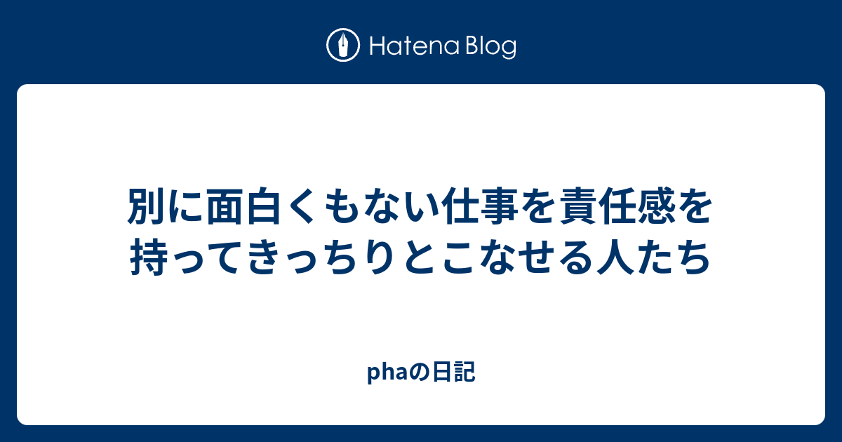 別に面白くもない仕事を責任感を持ってきっちりとこなせる人たち - phaの日記