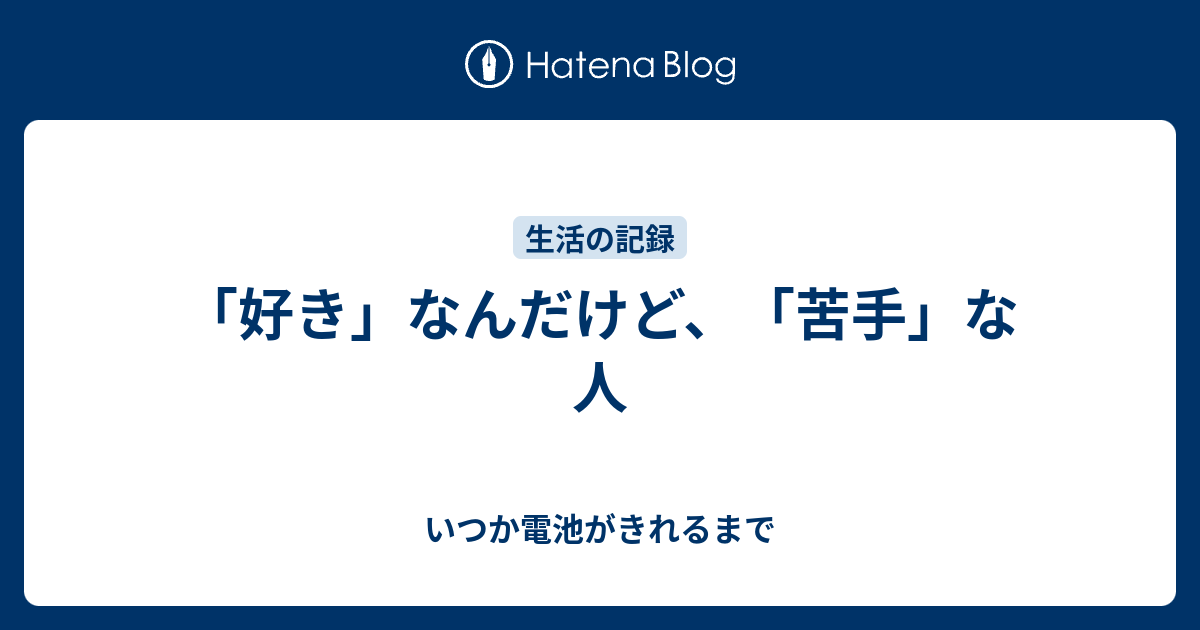 好き なんだけど 苦手 な人 いつか電池がきれるまで