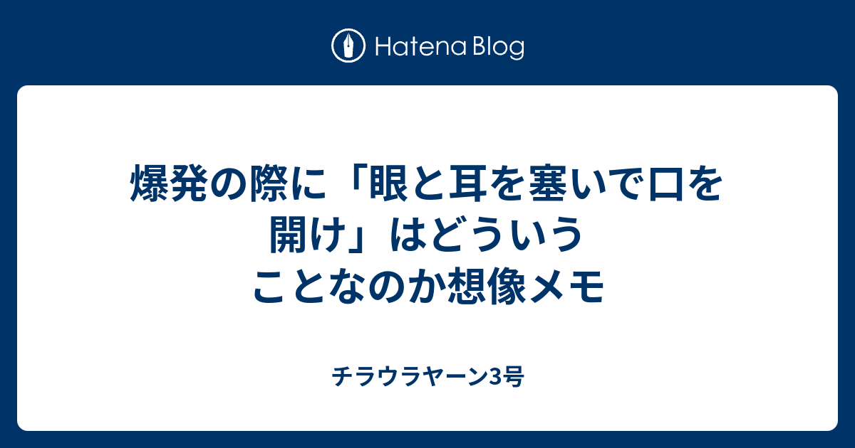 爆発の際に 眼と耳を塞いで口を開け はどういうことなのか想像メモ チラウラヤーン3号