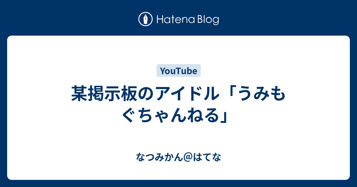 某掲示板のアイドル うみもぐちゃんねる なつみかん はてな