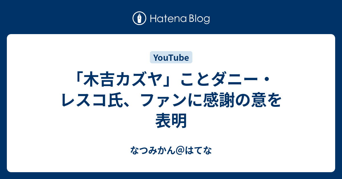 木吉カズヤ ことダニー レスコ氏 ファンに感謝の意を表明 なつみかん はてな