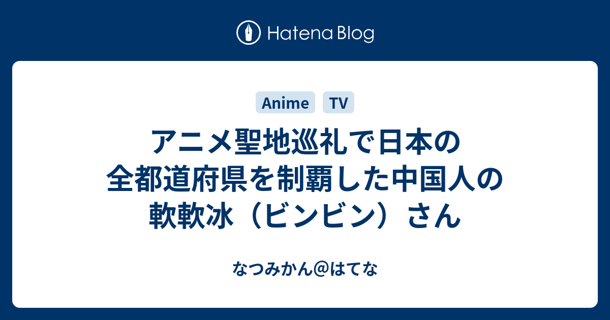 アニメ聖地巡礼で日本の全都道府県を制覇した中国人の軟軟冰 ビンビン さん なつみかん はてな