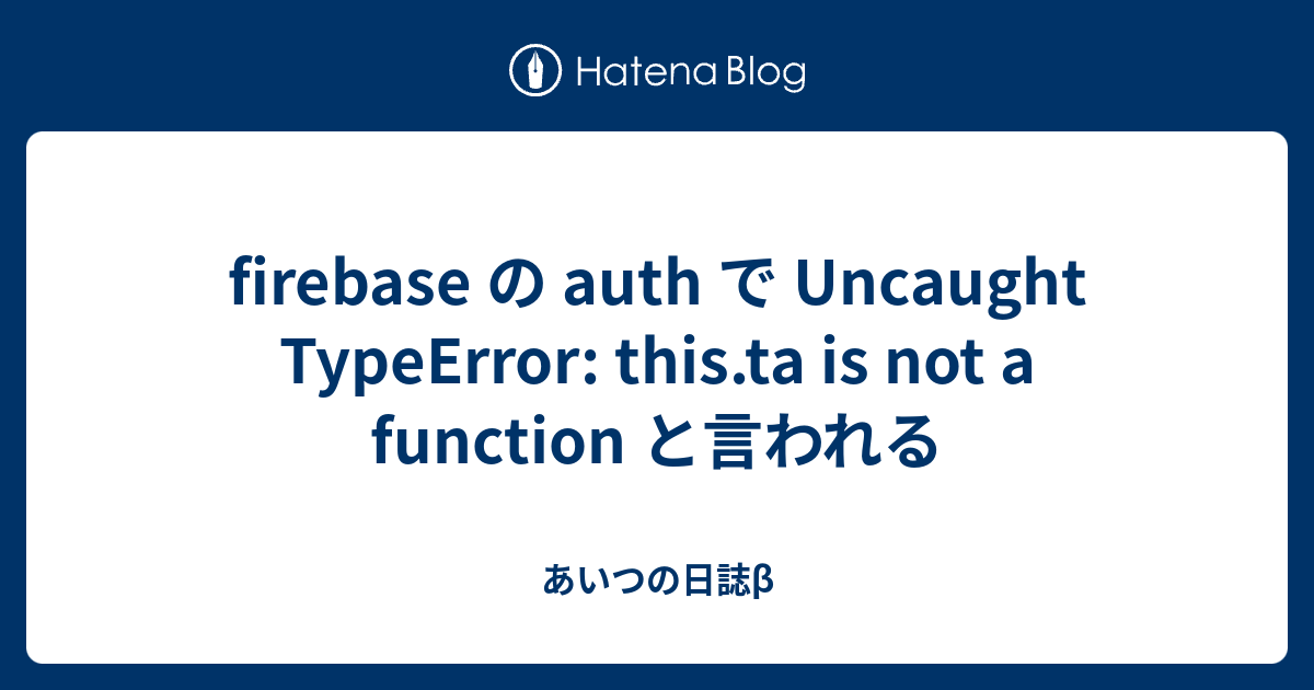 firebase の auth で Uncaught TypeError: this.ta is not a function と言われる ...
