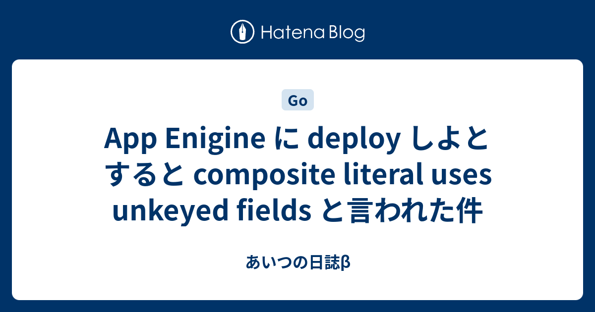 App Enigine に deploy しよとすると composite literal uses unkeyed fields と言われた