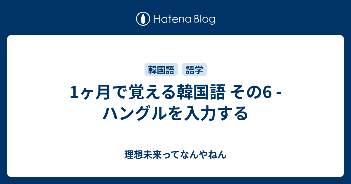 1ヶ月で覚える韓国語 その6 ハングルを入力する 理想未来ってなんやねん