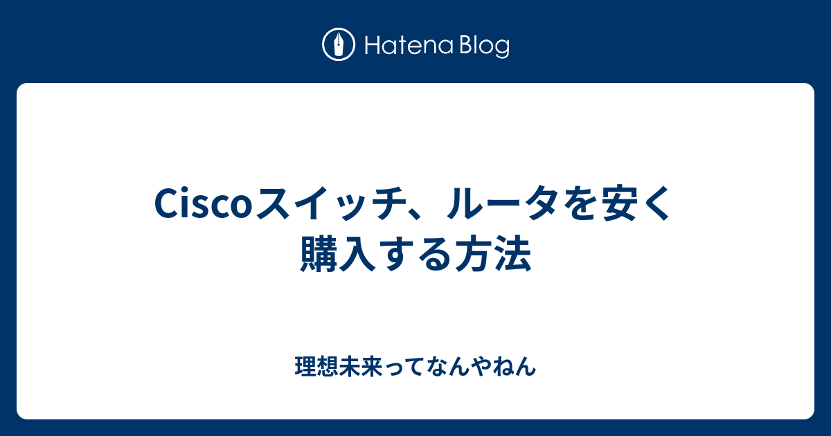 Ciscoスイッチ ルータを安く購入する方法 理想未来ってなんやねん