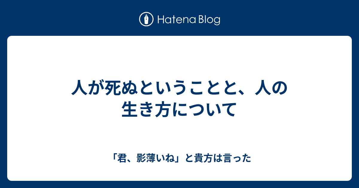 人が死ぬということと 人の生き方について 君 影薄いね と貴方は言った
