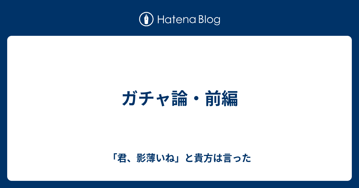 ガチャ論 前編 君 影薄いね と貴方は言った