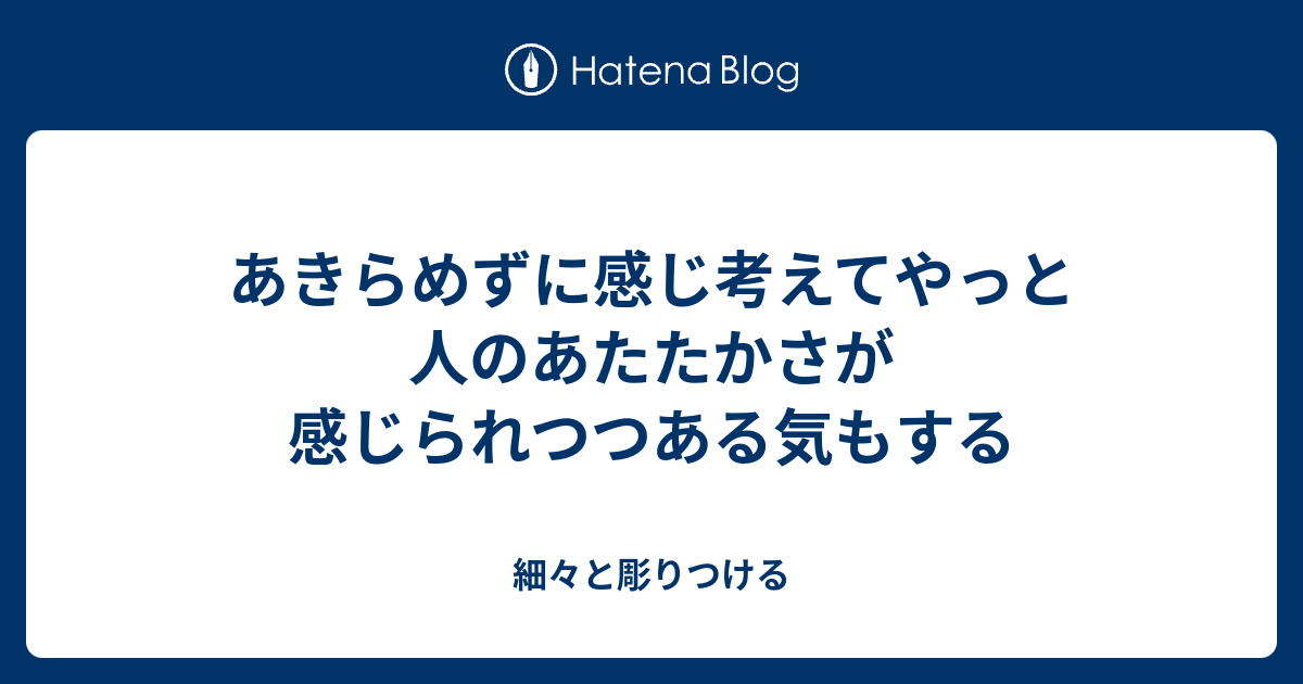 あきらめずに感じ考えてやっと人のあたたかさが感じられつつある気もする - 細々と彫りつける