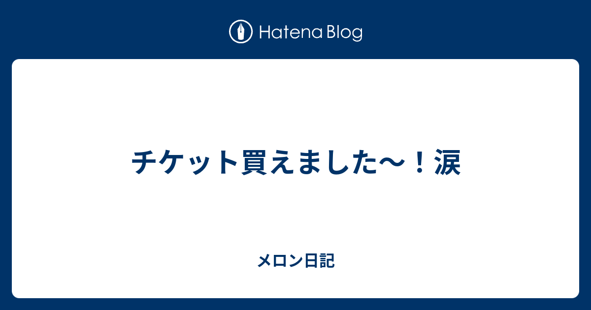 チケット買えました 涙 メロン日記