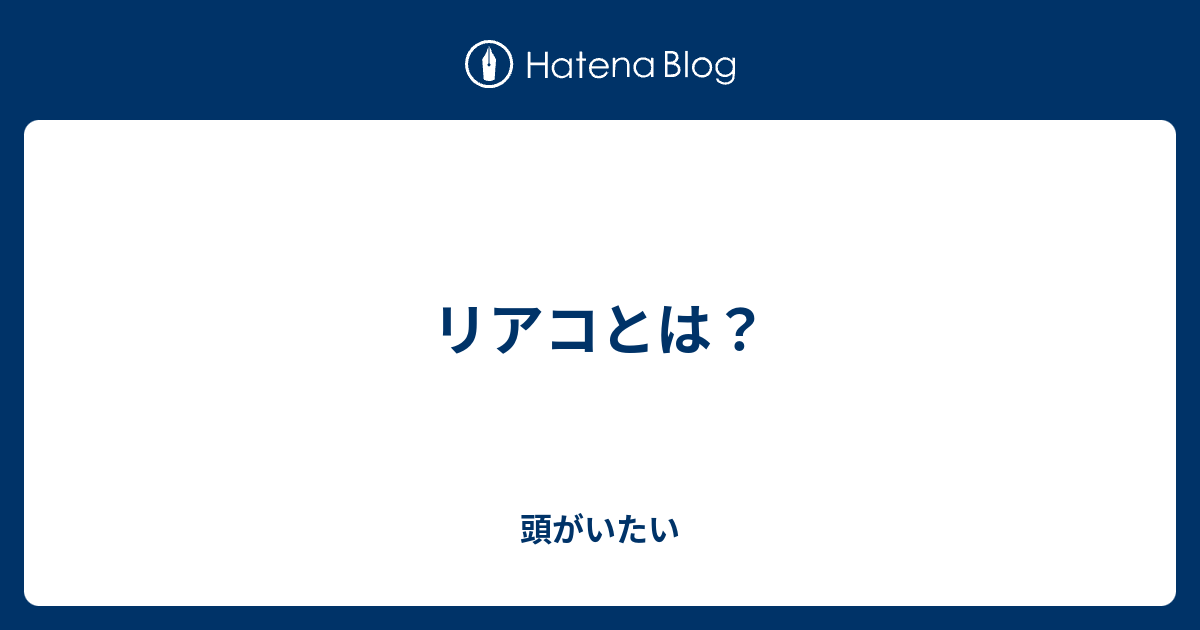 リアコとは 頭がいたい