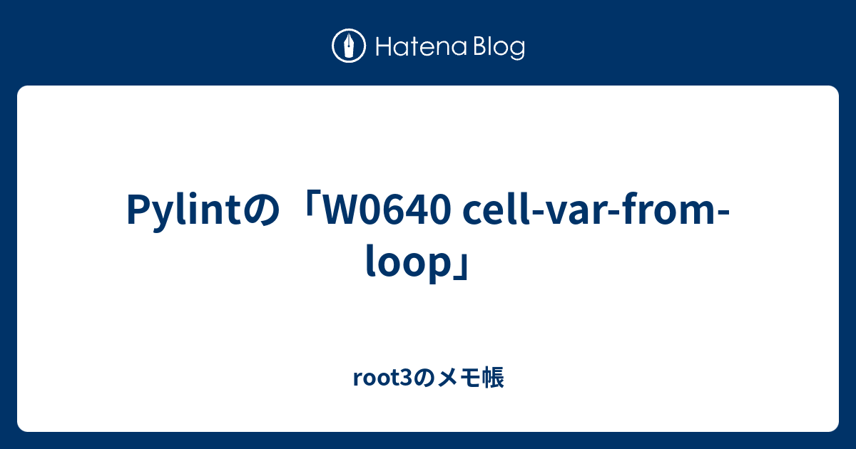 Pylintの「W0640 cellvarfromloop」 root3のメモ帳