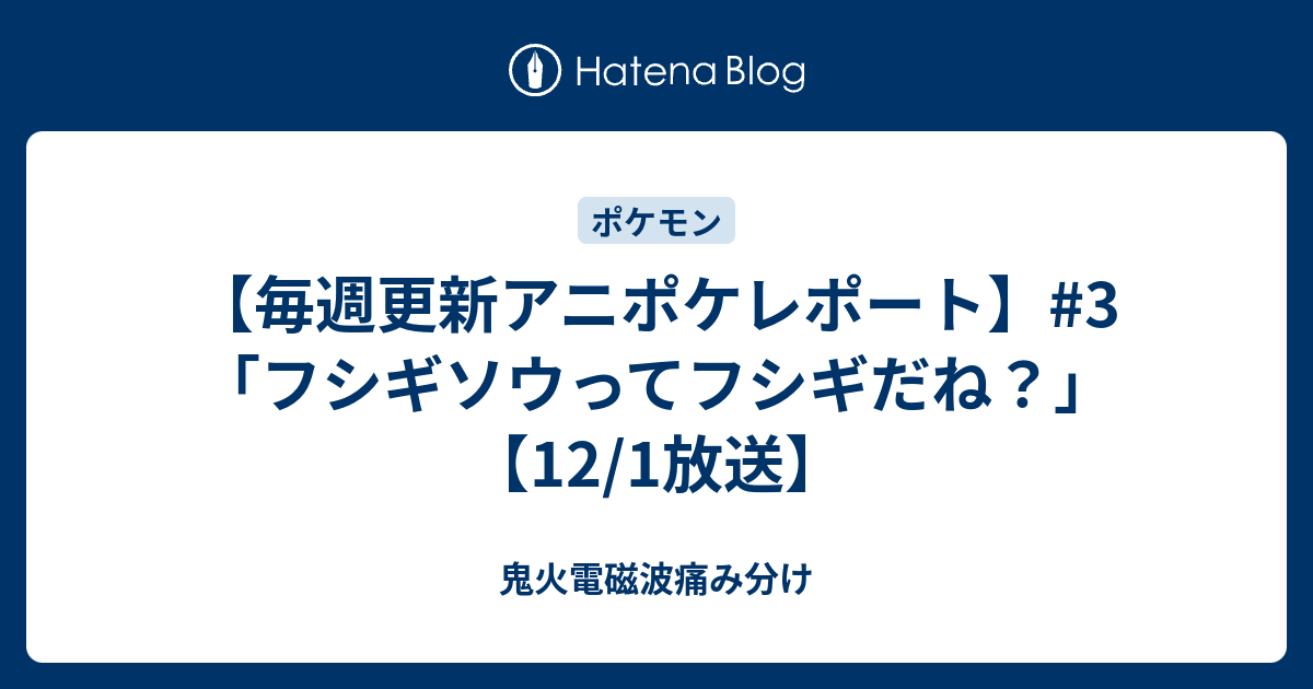 毎週更新アニポケレポート 3 フシギソウってフシギだね 12 1放送 鬼火電磁波痛み分け