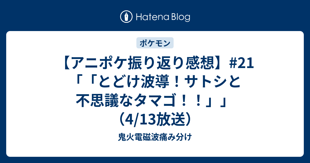 アニポケ振り返り感想 21 とどけ波導 サトシと不思議なタマゴ 4 13放送 鬼火電磁波痛み分け