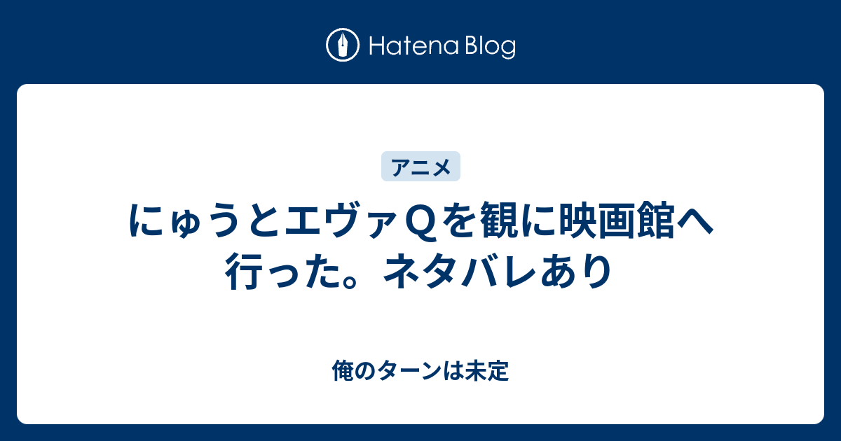 にゅうとエヴァｑを観に映画館へ行った ネタバレあり 俺のターンは未定