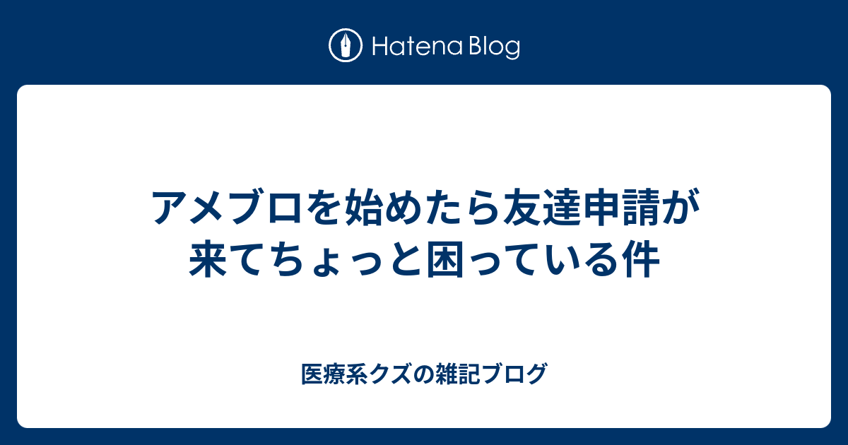 アメブロを始めたら友達申請が来てちょっと困っている件 医療系クズの雑記ブログ