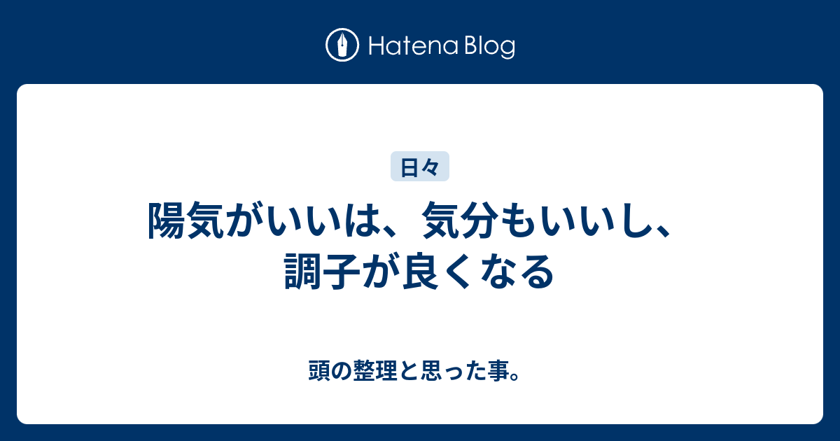 陽気がいいは、気分もいいし、調子が良くなる - 頭の整理と思った事。