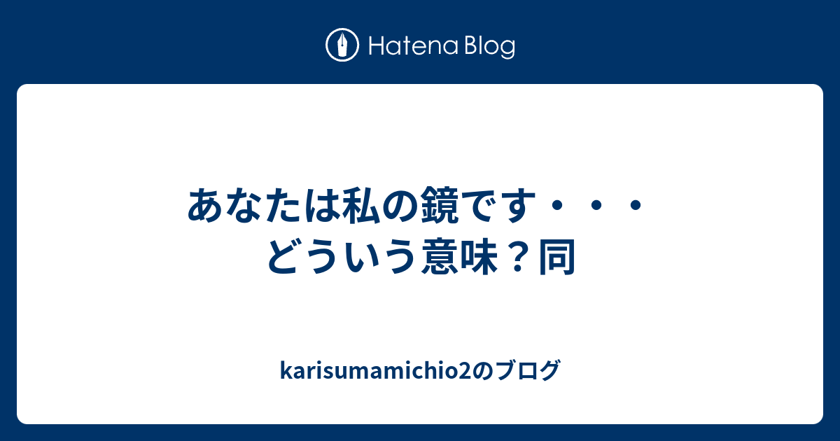 あなたは私の鏡です どういう意味 同 Karisumamichio2のブログ