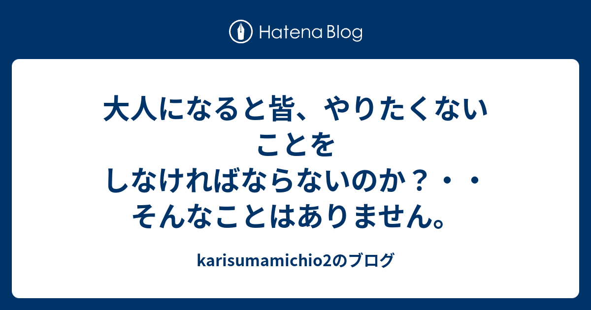 大人になると皆、やりたくないことをしなければならないのか？・・そんなことはありません。 - karisumamichio2のブログ