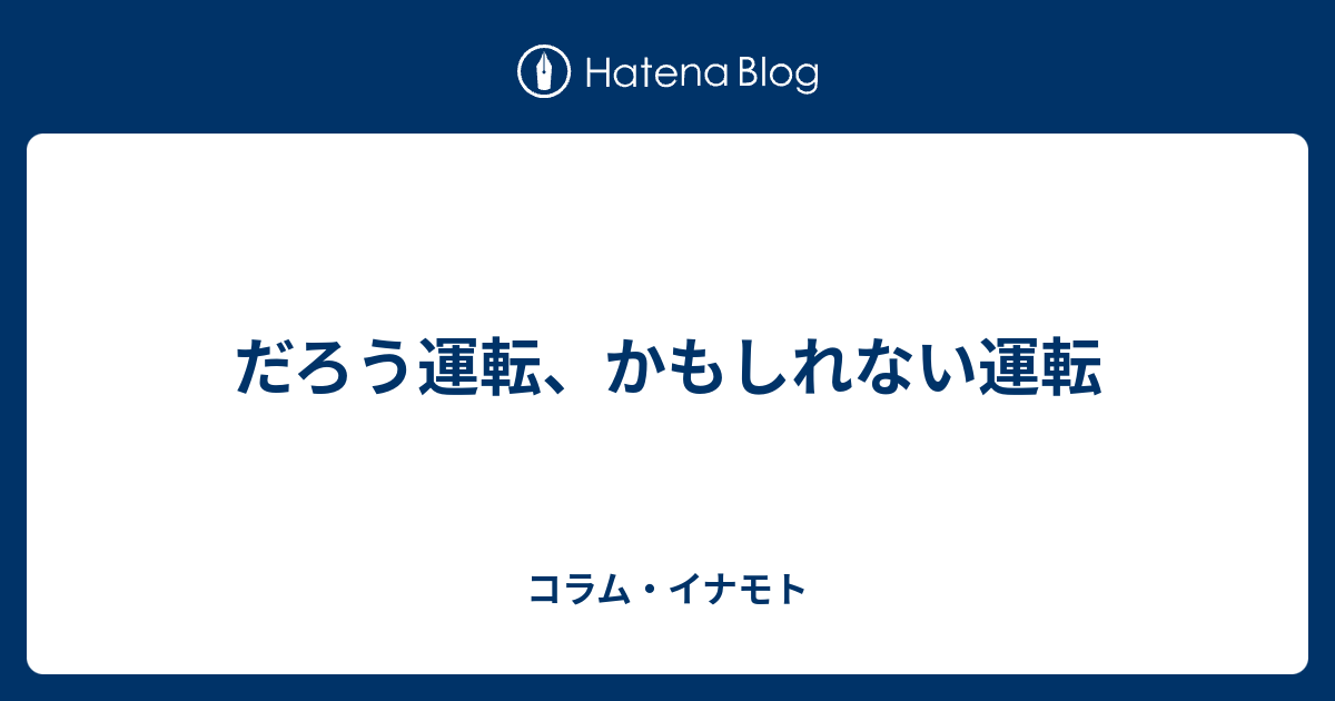 だろう運転、かもしれない運転 - コラム・イナモト