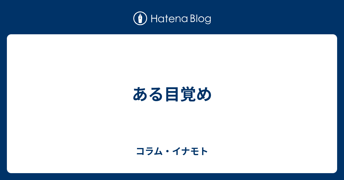 ある目覚め コラム イナモト