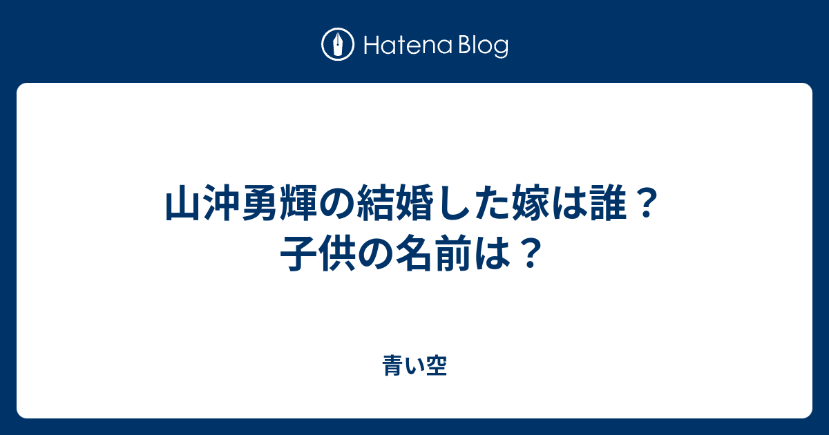 山沖勇輝の結婚した嫁は誰 子供の名前は 青い空