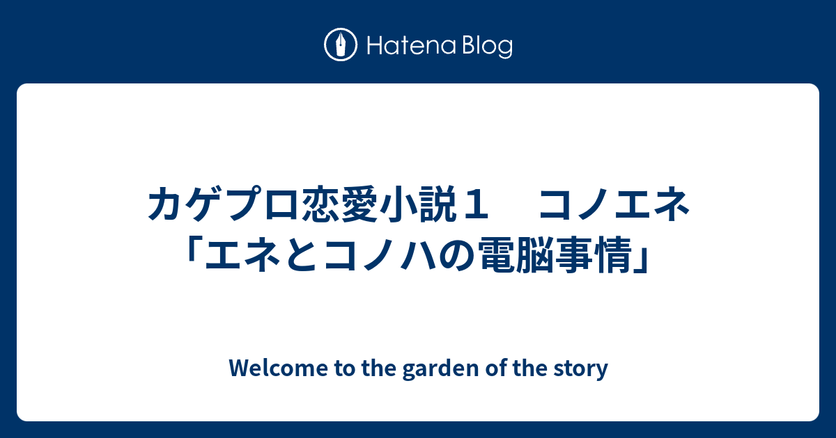 カゲプロ恋愛小説１ コノエネ エネとコノハの電脳事情 ｔｏ ｔｈｅ ｇａｒｄｅｎ ｏｆ ｔｈｅ ｓｔｏｒｙ ｗｅｌｃｏｍｅ