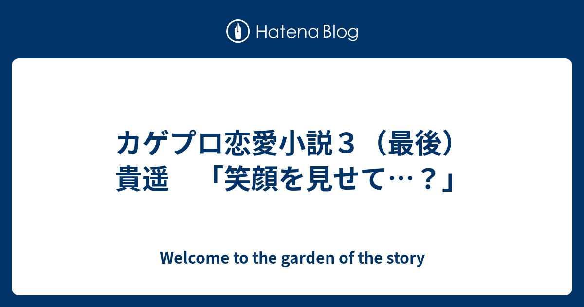 カゲプロ恋愛小説３ 最後 貴遥 笑顔を見せて ｔｏ ｔｈｅ ｇａｒｄｅｎ ｏｆ ｔｈｅ ｓｔｏｒｙ ｗｅｌｃｏｍｅ