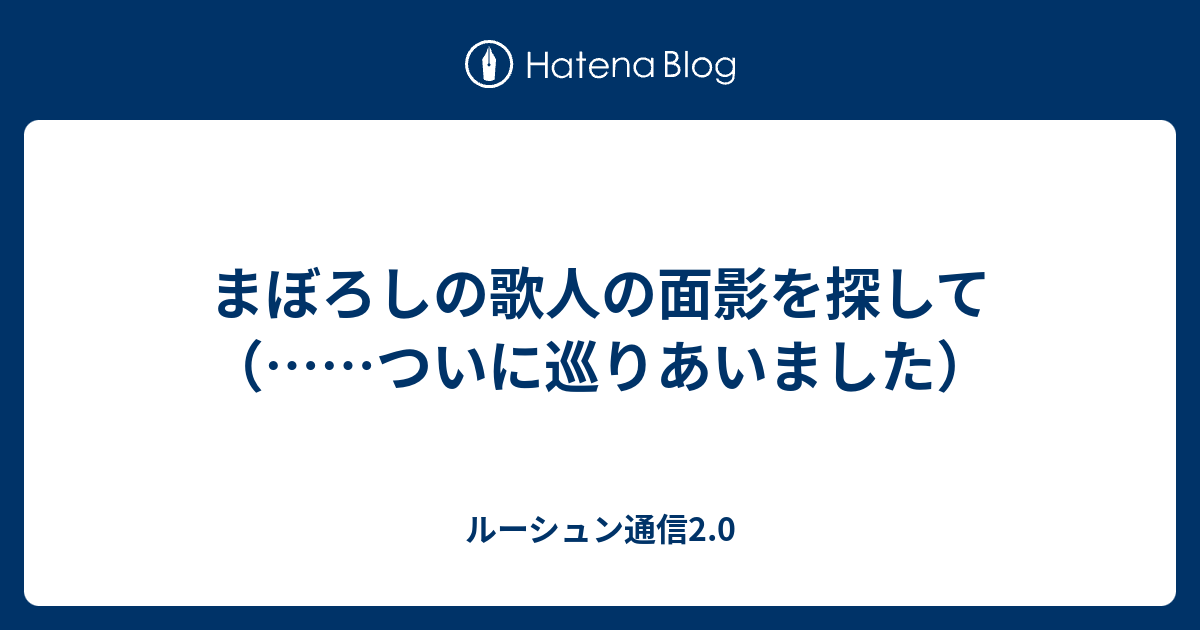 ルーシュン通信2.0  まぼろしの歌人の面影を探して　（……ついに巡りあいました）