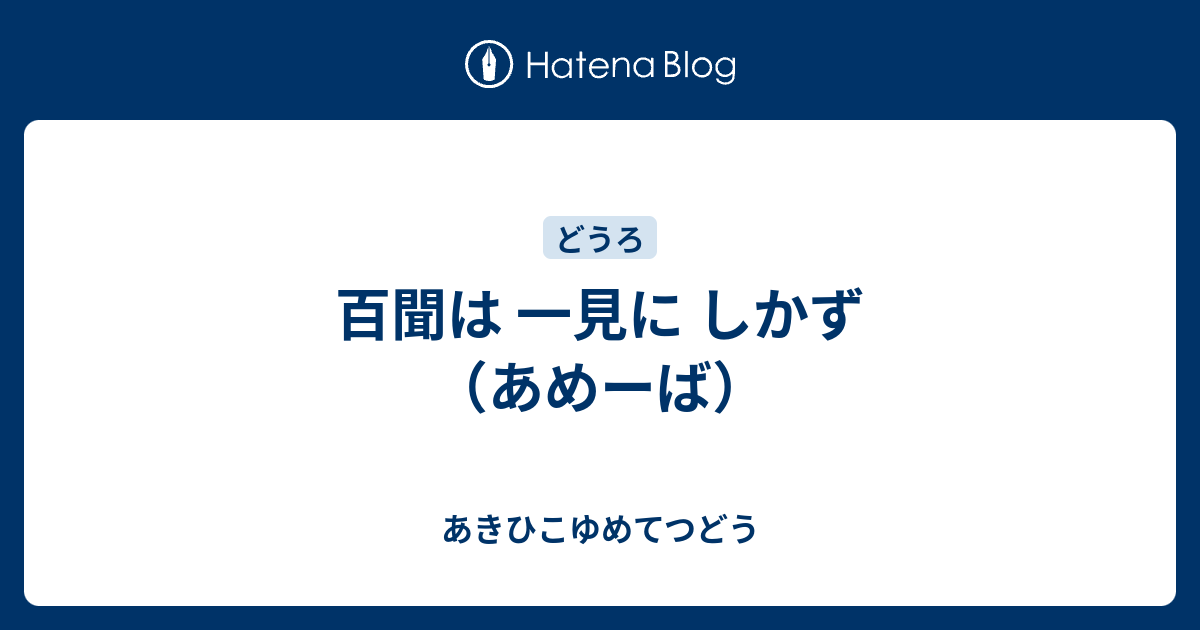 百聞は 一見に しかず （あめーば） あきひこゆめてつどう