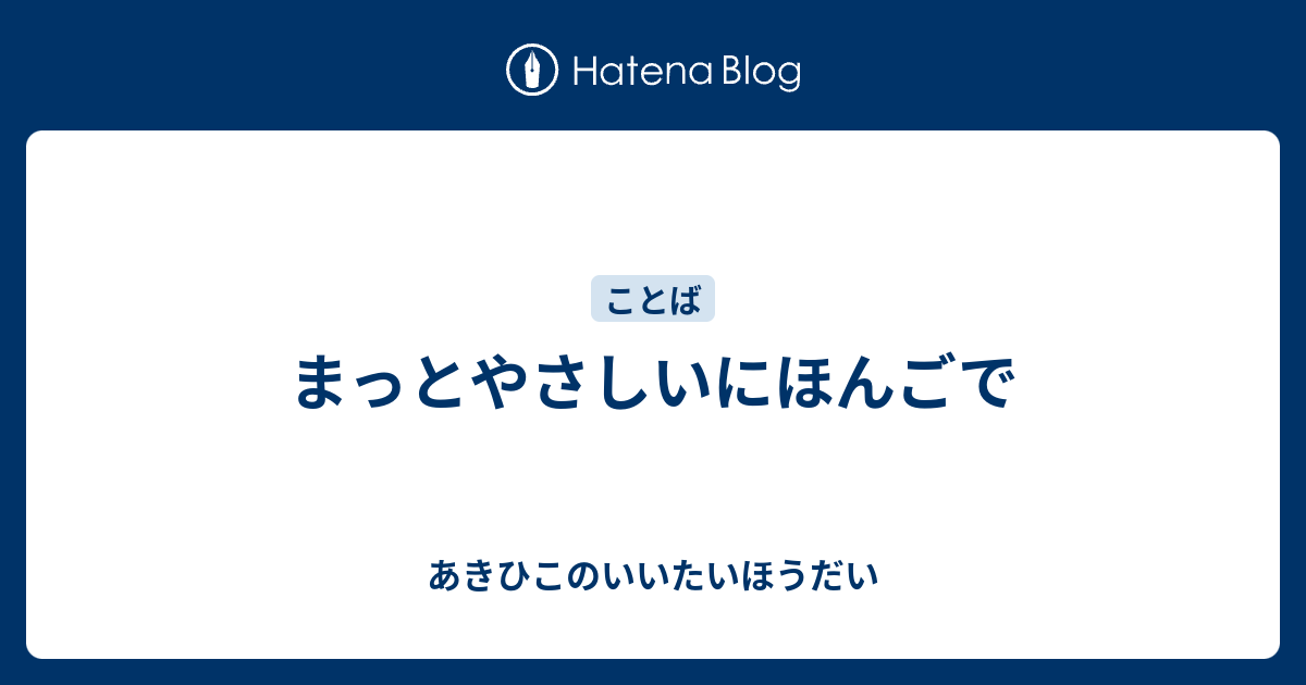 まっとやさしいにほんごで - あきひこのいいたいほうだい