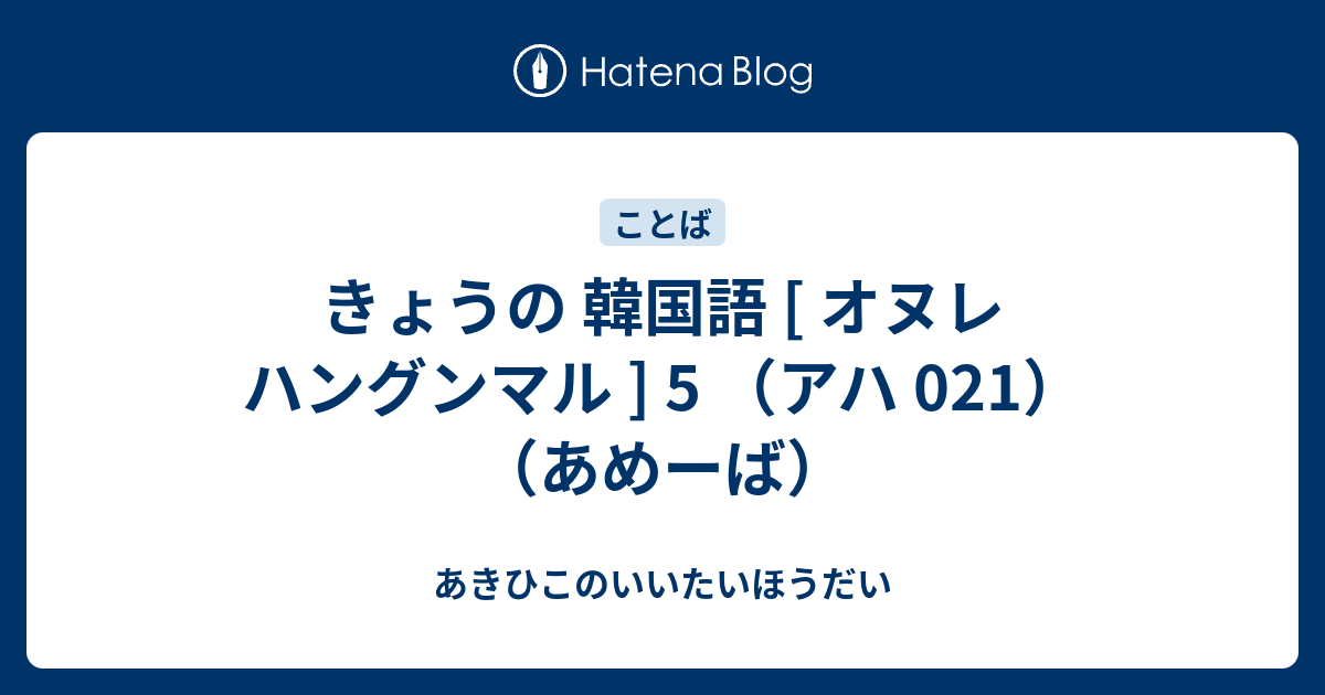 きょうの 韓国語 オヌレ ハングンマル 5 アハ 021 あめーば あきひこのいいたいほうだい