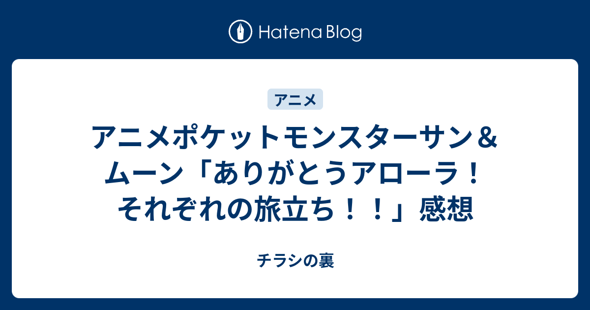 アニメポケットモンスターサン ムーン ありがとうアローラ それぞれの旅立ち 感想 チラシの裏