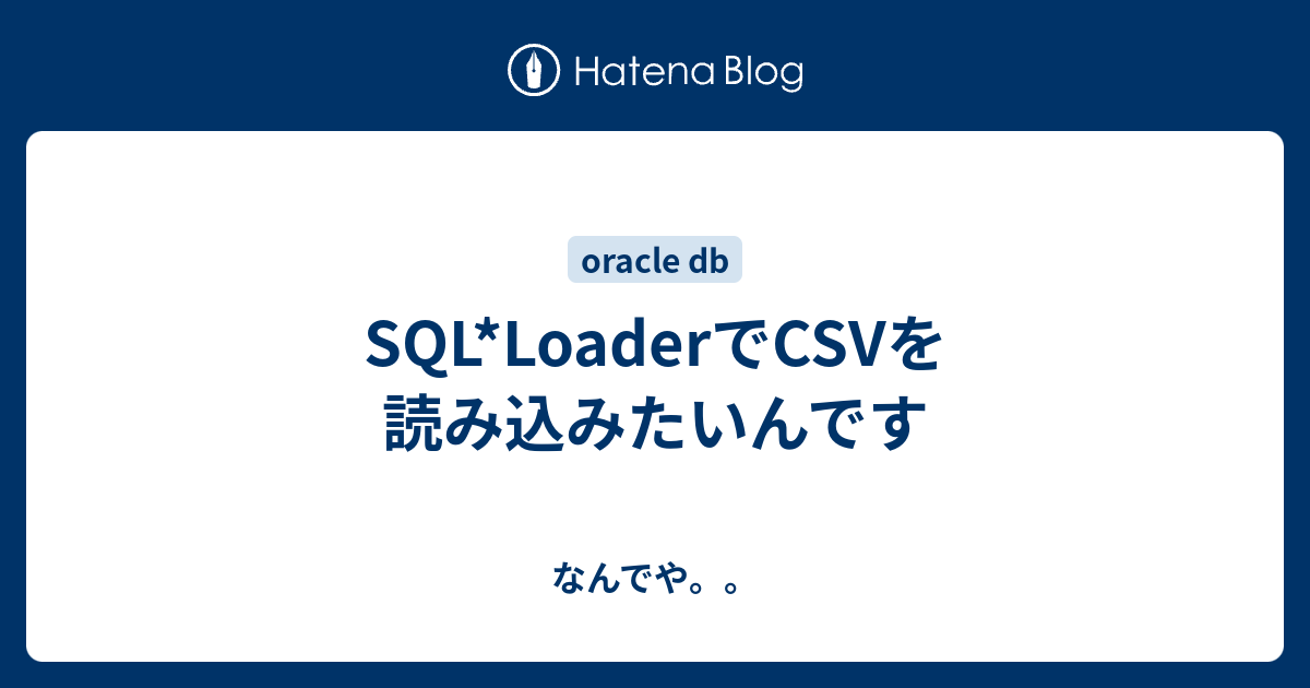 Sql Loaderでcsvを読み込みたいんです なんでや