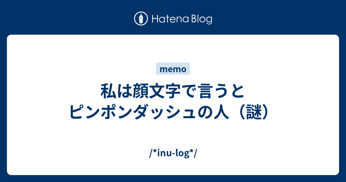 私は顔文字で言うとピンポンダッシュの人 謎 Inu Log