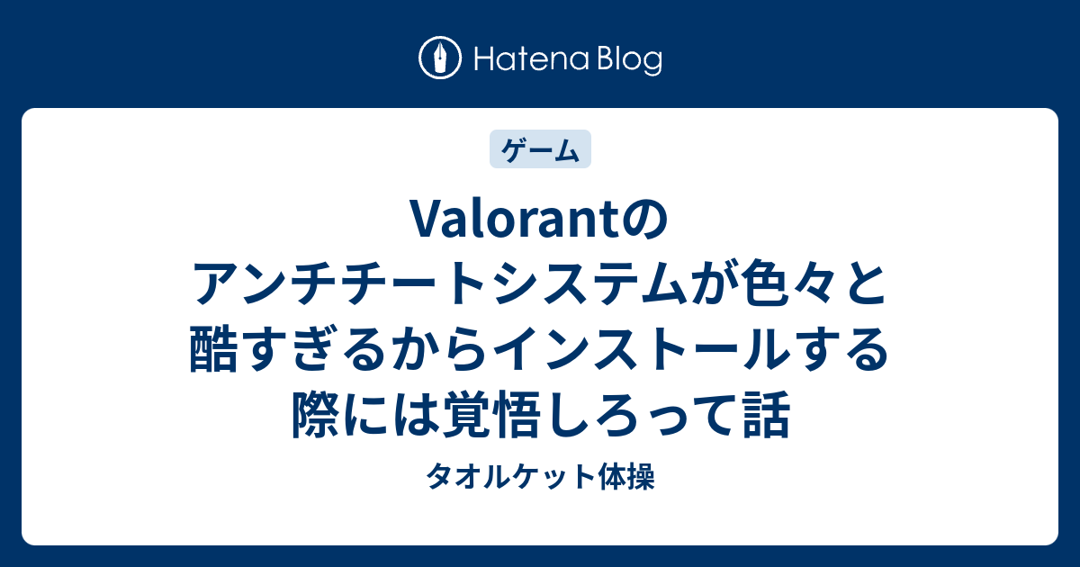 Valorantのアンチチートシステムが色々と酷すぎるからインストールする際には覚悟しろって話 タオルケット体操