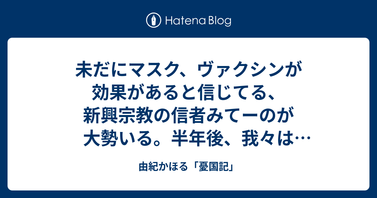 未だにマスク、ヴァクシンが効果があると信じてる、新興宗教の信者みてーのが大勢いる。半年後、我々は見たくもない、この世