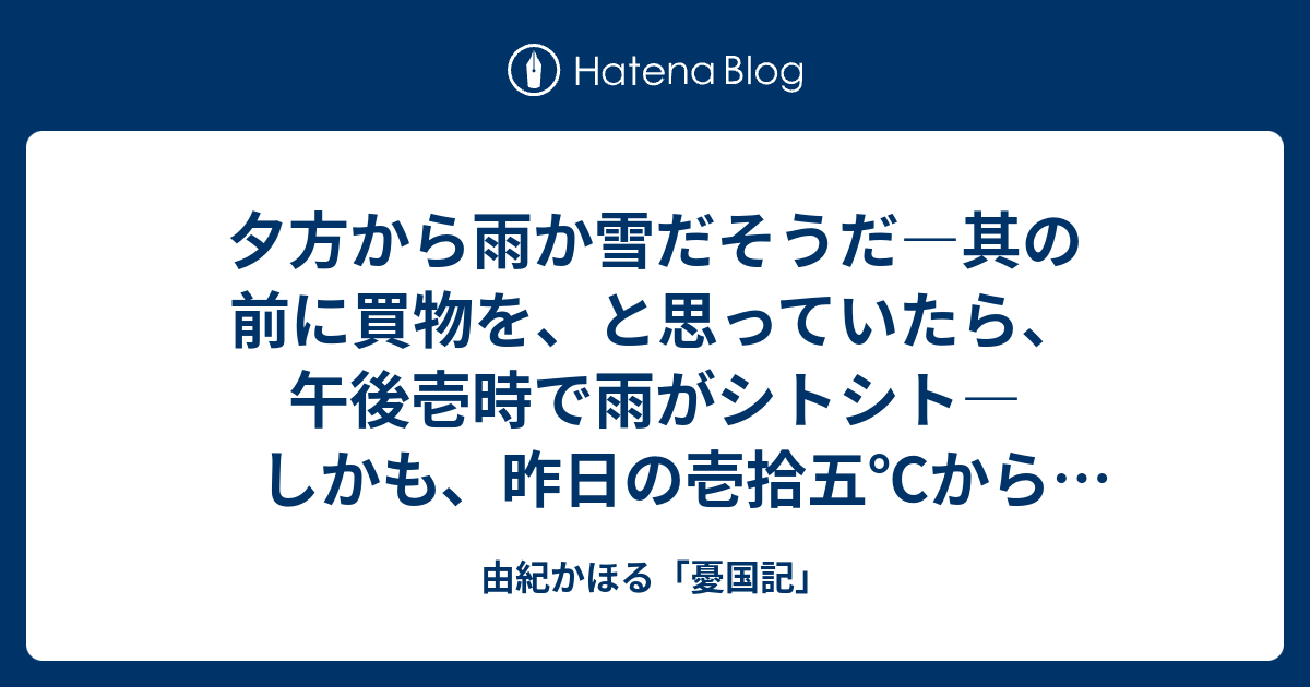 夕方から雨か雪だそうだ―其の前に買物を、と思っていたら、午後壱時で雨がシトシト―しかも、昨日の壱拾五℃から一変して七℃―出掛ける気持ちが一気に