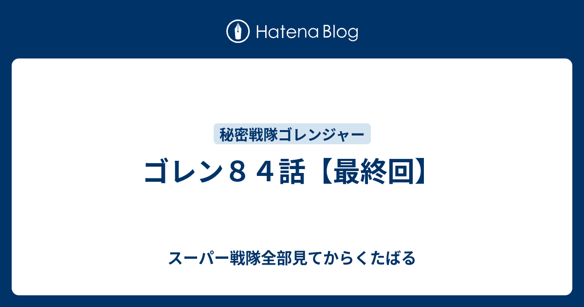 ゴレン84話【最終回】 - スーパー戦隊全部見てからくたばる