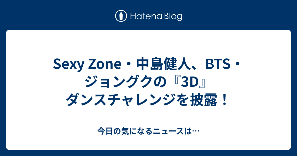 Sexy Zone・中島健人、bts・ジョングクの『3d』ダンスチャレンジを披露！ 今日の気になるニュースは…