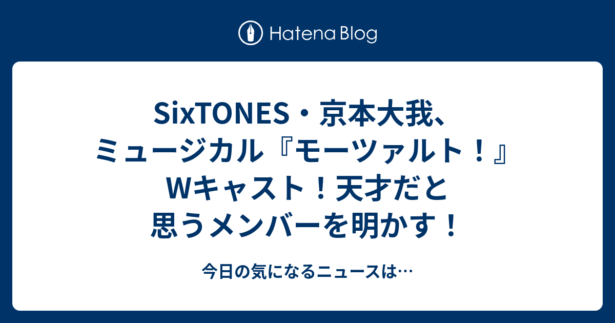 Sixtones・京本大我、ミュージカル『モーツァルト！』wキャスト！天才だと思うメンバーを明かす！ 今日の気になるニュースは…