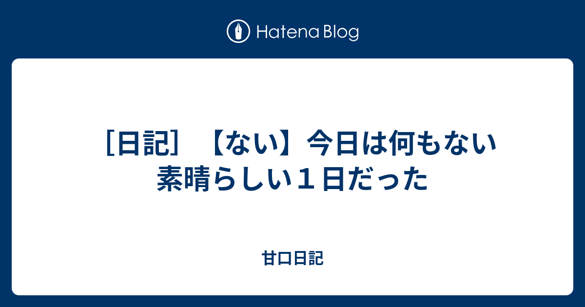 [日記]【ない】今日は何もない素晴らしい1日だった - 甘口日記