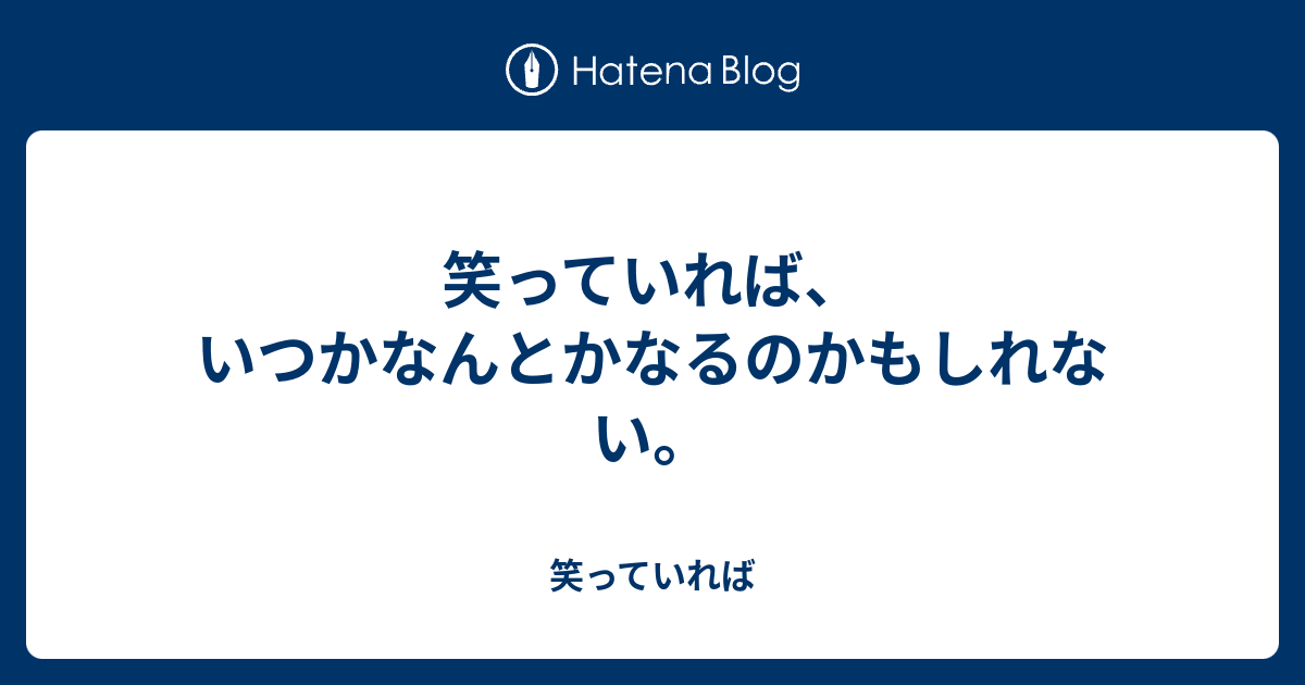 笑っていれば、いつかなんとかなるのかもしれない。 - 笑っていれば