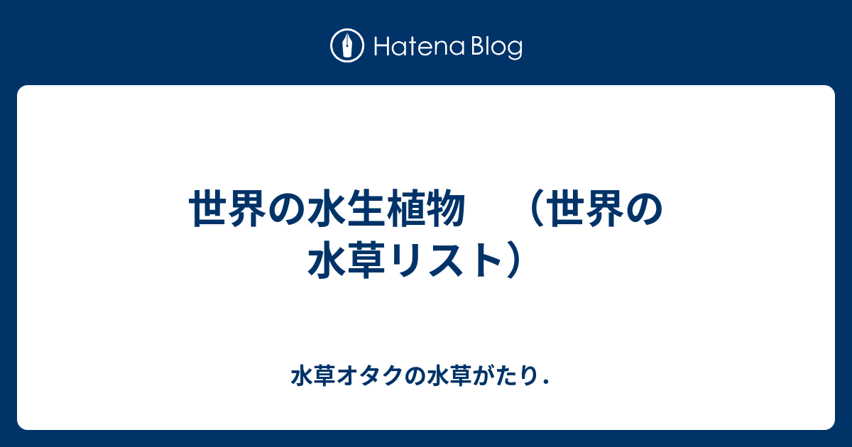 世界の水生植物 （世界の水草リスト） - 水草オタクの水草がたり．