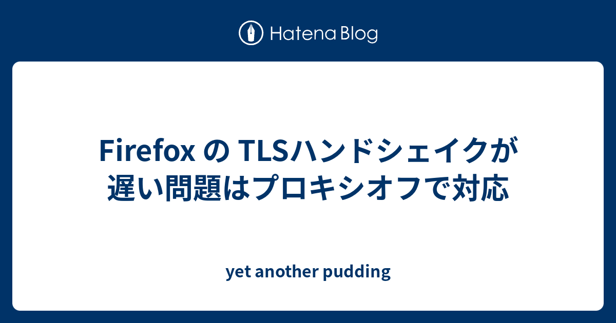 Firefox の Tlsハンドシェイクが遅い問題はプロキシオフで対応 Yet Another Pudding